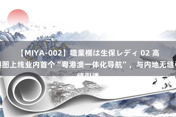 【MIYA-002】職業欄は生保レディ 02 高德舆图上线业内首个“粤港澳一体化导航”，与内地无缝引诱