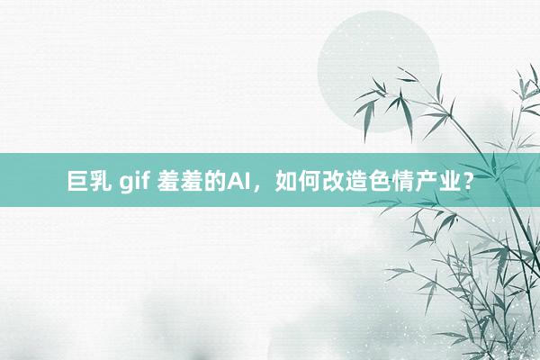 巨乳 gif 羞羞的AI，如何改造色情产业？