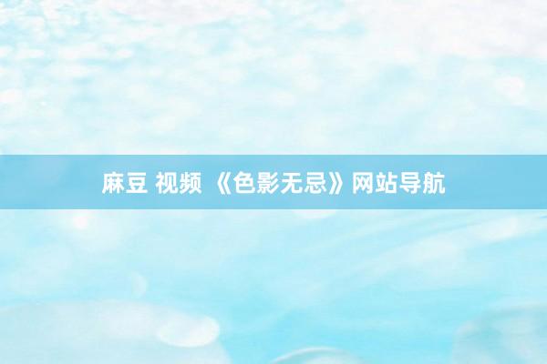 麻豆 视频 《色影无忌》网站导航