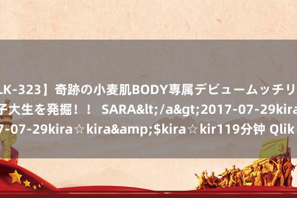 【BLK-323】奇跡の小麦肌BODY専属デビュームッチリ爆乳Gカップ現役GAL女子大生を発掘！！ SARA</a>2017-07-29kira☆kira&$kira☆kir119分钟 Qlik Cloud