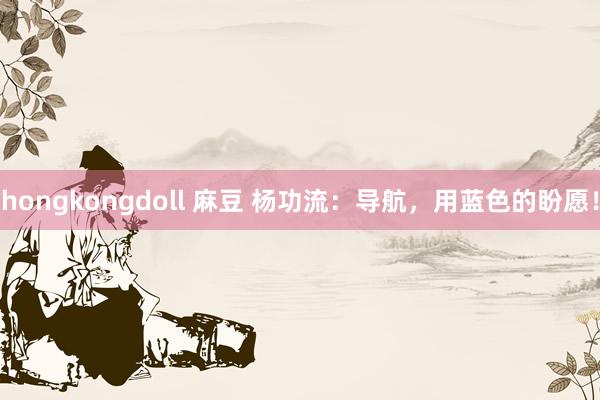 hongkongdoll 麻豆 杨功流：导航，用蓝色的盼愿！
