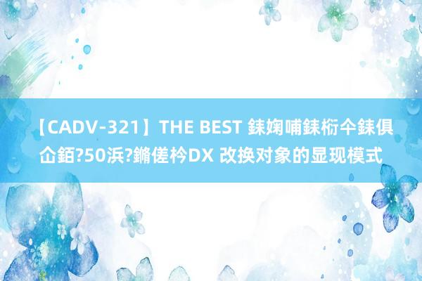 【CADV-321】THE BEST 銇婅哺銇椼仐銇俱仚銆?50浜?鏅傞枔DX 改换对象的显现模式