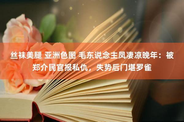 丝袜美腿 亚洲色图 毛东说念主凤凄凉晚年：被郑介民官报私仇，失势后门堪罗雀