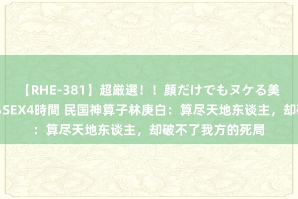 【RHE-381】超厳選！！顔だけでもヌケる美女の巨乳が揺れるSEX4時間 民国神算子林庚白：算尽天地东谈主，却破不了我方的死局