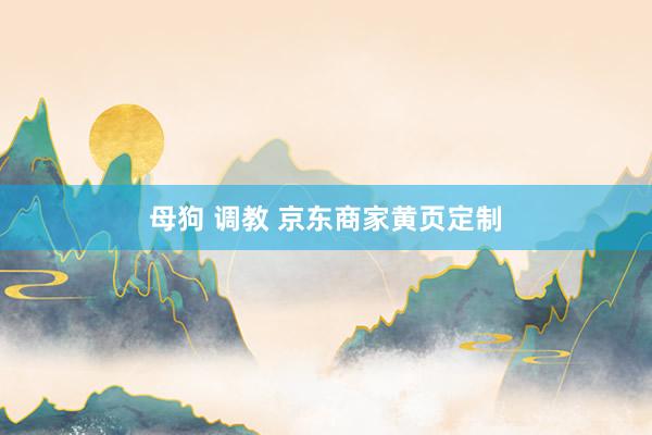 母狗 调教 京东商家黄页定制