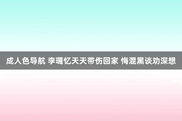 成人色导航 李㼈忆天天带伤回家 悔混黑谈劝深想