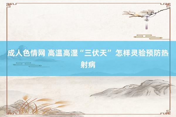 成人色情网 高温高湿“三伏天” 怎样灵验预防热射病