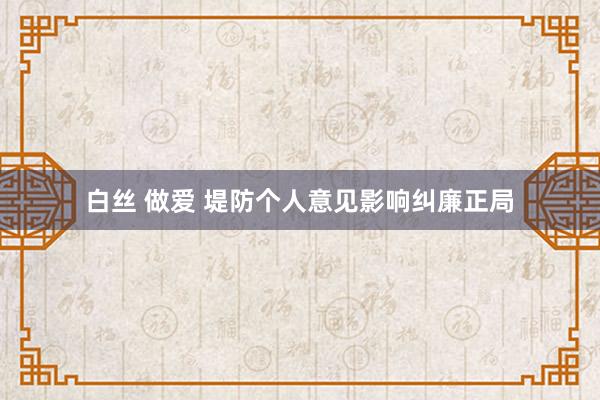 白丝 做爱 堤防个人意见影响纠廉正局