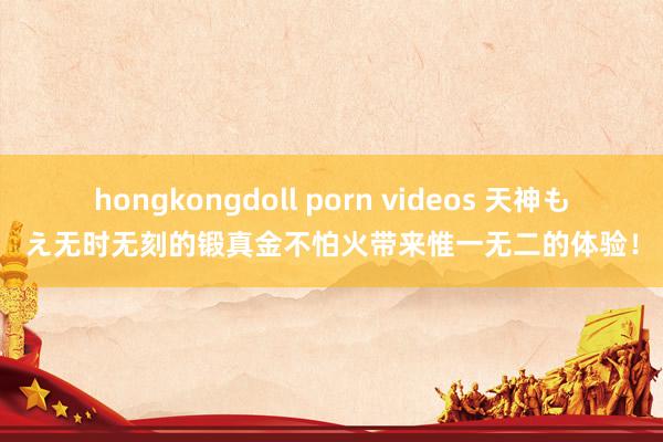 hongkongdoll porn videos 天神もえ无时无刻的锻真金不怕火带来惟一无二的体验！