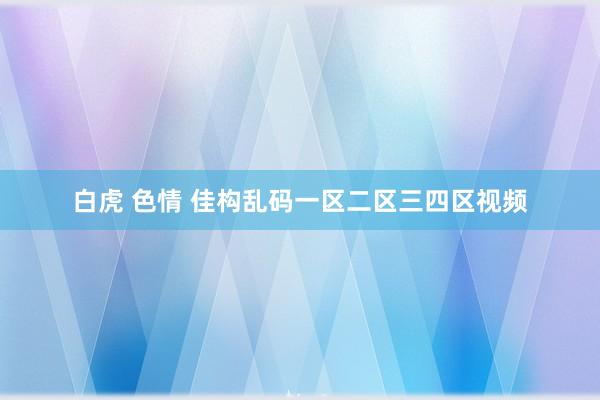 白虎 色情 佳构乱码一区二区三四区视频