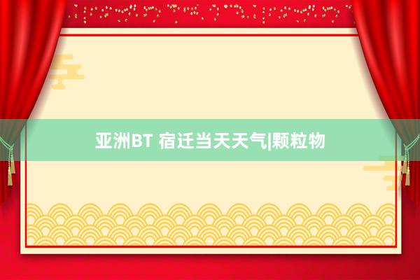 亚洲BT 宿迁当天天气|颗粒物