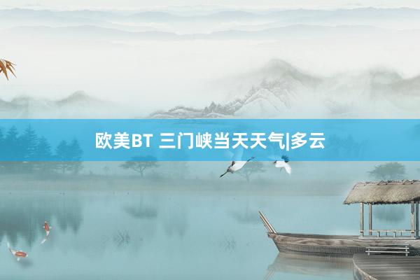 欧美BT 三门峡当天天气|多云