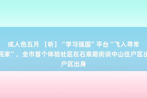 成人色五月 【听】“学习强国”平台“飞入寻常庶民家”，全市首个体验社区在石泉路街谈中山住户区出身