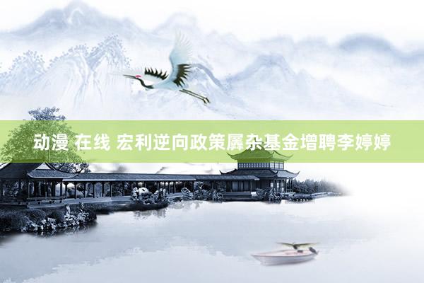 动漫 在线 宏利逆向政策羼杂基金增聘李婷婷