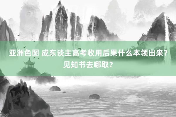 亚洲色图 成东谈主高考收用后果什么本领出来？见知书去哪取？