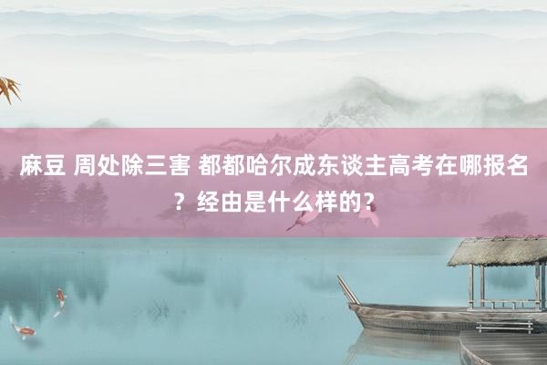 麻豆 周处除三害 都都哈尔成东谈主高考在哪报名？经由是什么样的？