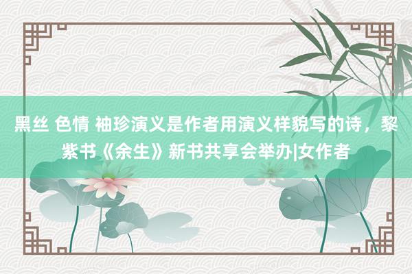 黑丝 色情 袖珍演义是作者用演义样貌写的诗，黎紫书《余生》新书共享会举办|女作者