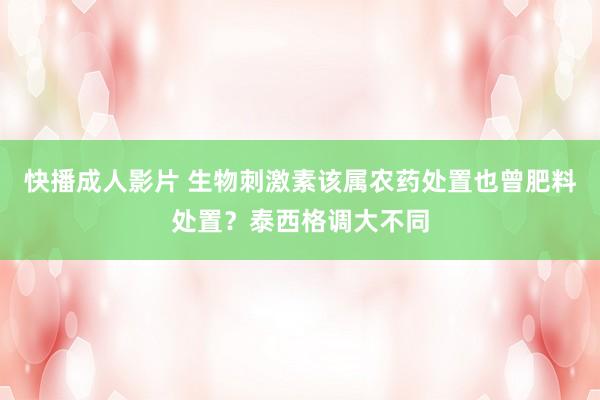 快播成人影片 生物刺激素该属农药处置也曾肥料处置？泰西格调大不同