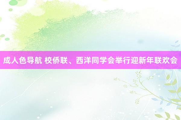 成人色导航 校侨联、西洋同学会举行迎新年联欢会