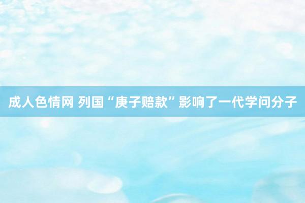 成人色情网 列国“庚子赔款”影响了一代学问分子