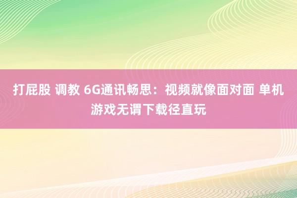 打屁股 调教 6G通讯畅思：视频就像面对面 单机游戏无谓下载径直玩