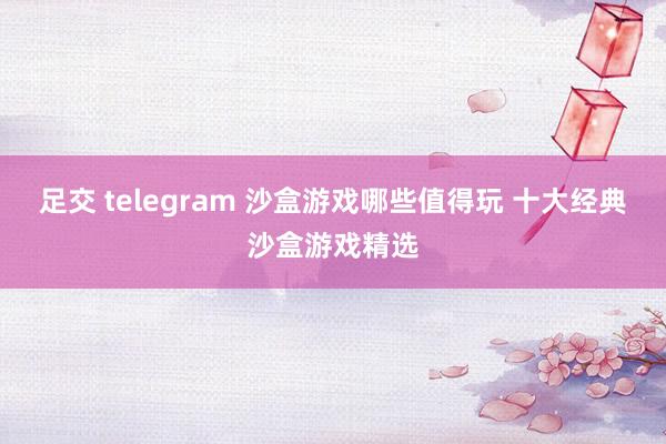 足交 telegram 沙盒游戏哪些值得玩 十大经典沙盒游戏精选