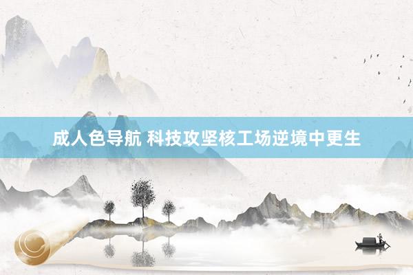 成人色导航 科技攻坚核工场逆境中更生