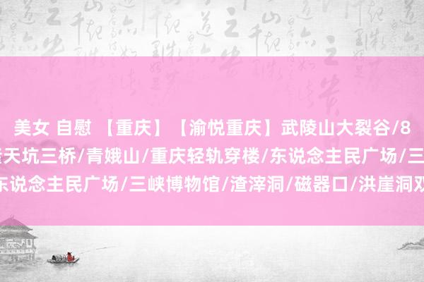美女 自慰 【重庆】【渝悦重庆】武陵山大裂谷/816核工场/莺歌峡/武隆天坑三桥/青娥山/重庆轻轨穿楼/东说念主民广场/三峡博物馆/渣滓洞/磁器口/洪崖洞双动5日游