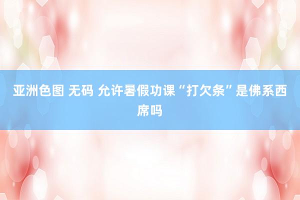 亚洲色图 无码 允许暑假功课“打欠条”是佛系西席吗