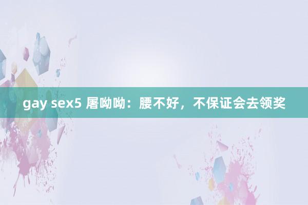 gay sex5 屠呦呦：腰不好，不保证会去领奖