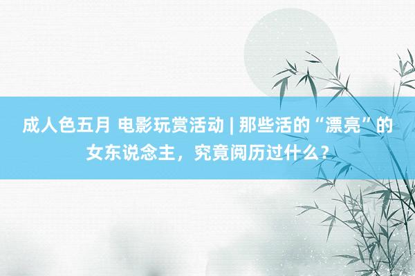 成人色五月 电影玩赏活动 | 那些活的“漂亮”的女东说念主，究竟阅历过什么？