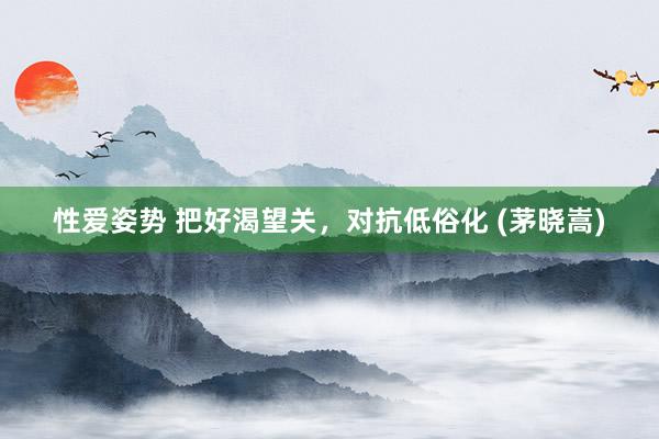 性爱姿势 把好渴望关，对抗低俗化 (茅晓嵩)