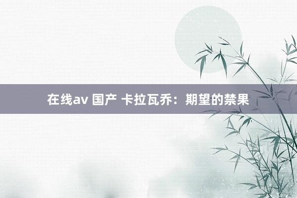 在线av 国产 卡拉瓦乔：期望的禁果