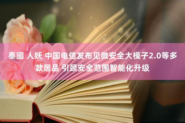泰國 人妖 中国电信发布见微安全大模子2.0等多款居品 引颈安全范围智能化升级