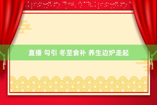 直播 勾引 冬至食补 养生边炉走起