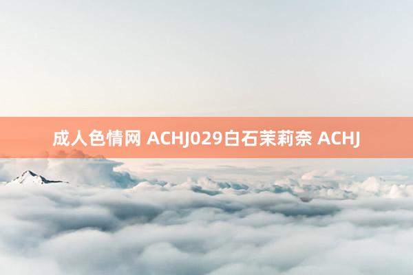 成人色情网 ACHJ029白石茉莉奈 ACHJ