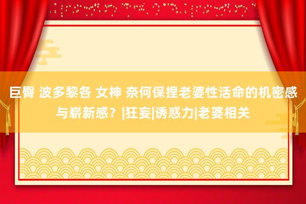 巨臀 波多黎各 女神 奈何保捏老婆性活命的机密感与崭新感？|狂妄|诱惑力|老婆相关