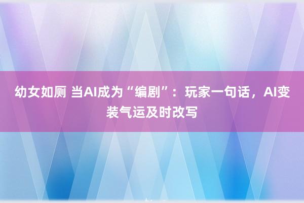 幼女如厕 当AI成为“编剧”：玩家一句话，AI变装气运及时改写