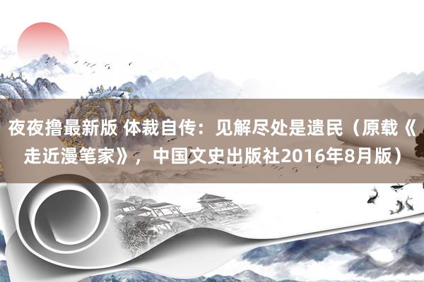 夜夜撸最新版 体裁自传：见解尽处是遗民（原载《走近漫笔家》，中国文史出版社2016年8月版）