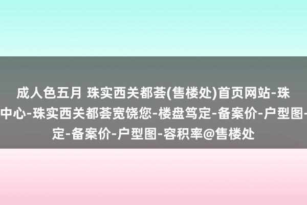 成人色五月 珠实西关都荟(售楼处)首页网站-珠实西关都荟营销中心-珠实西关都荟宽饶您-楼盘笃定-备案价-户型图-容积率@售楼处