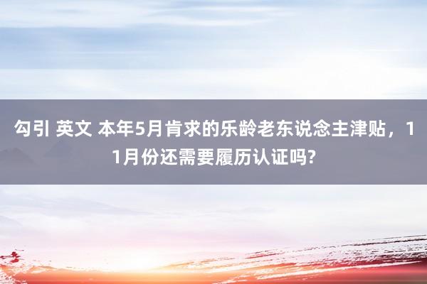 勾引 英文 本年5月肯求的乐龄老东说念主津贴，11月份还需要履历认证吗?