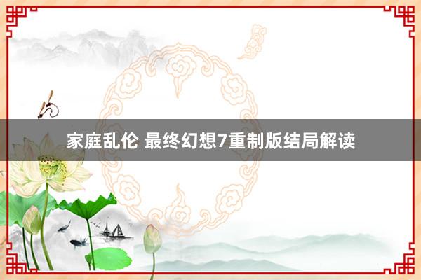 家庭乱伦 最终幻想7重制版结局解读