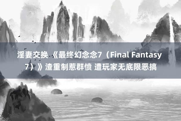 淫妻交换 《最终幻念念7（Final Fantasy 7）》渣重制惹群愤 遭玩家无底限恶搞