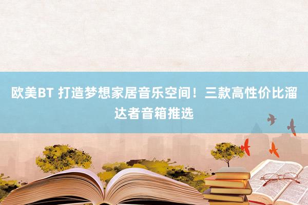欧美BT 打造梦想家居音乐空间！三款高性价比溜达者音箱推选