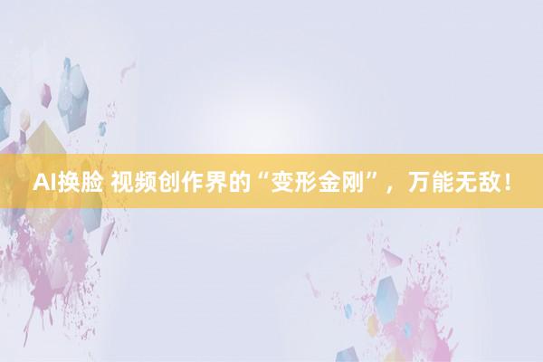 AI换脸 视频创作界的“变形金刚”，万能无敌！