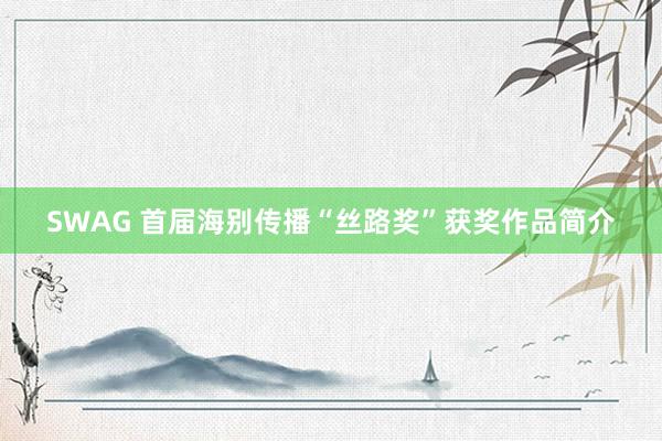 SWAG 首届海别传播“丝路奖”获奖作品简介