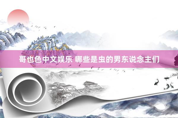 哥也色中文娱乐 哪些是虫的男东说念主们
