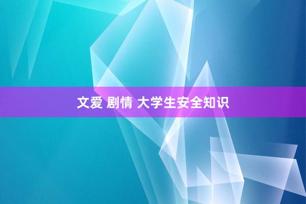 文爱 剧情 大学生安全知识