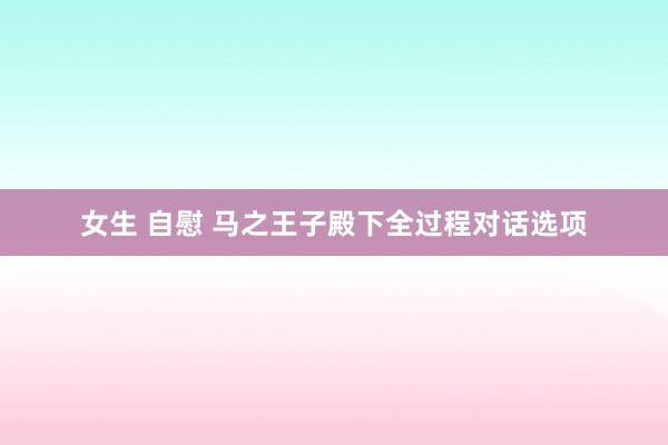 女生 自慰 马之王子殿下全过程对话选项
