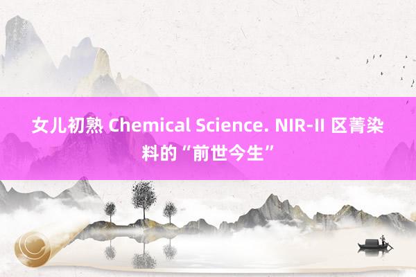 女儿初熟 Chemical Science. NIR-II 区菁染料的“前世今生”